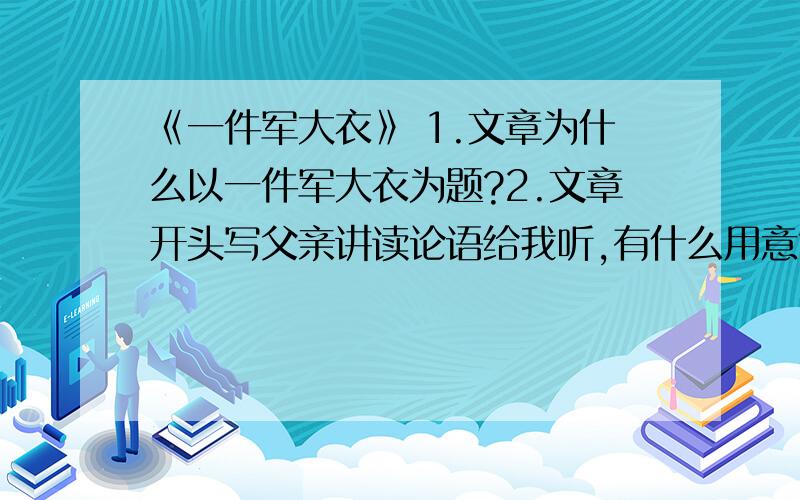 《一件军大衣》 1.文章为什么以一件军大衣为题?2.文章开头写父亲讲读论语给我听,有什么用意?3.面对闻叔叔的突然到访,父亲的热情友好具体表现在哪里?4.水汽旋转着向上升腾,湿漉漉的暖意