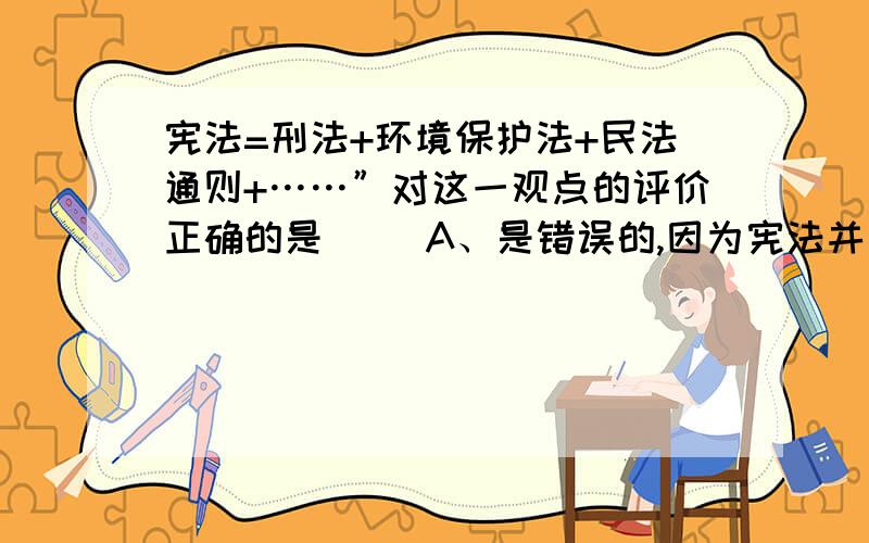 宪法=刑法+环境保护法+民法通则+……”对这一观点的评价正确的是( )A、是错误的,因为宪法并不是普通法律内容的简单相加B、是错误的,因为宪法与其他法律之间毫无关系C、是正确的,因为其