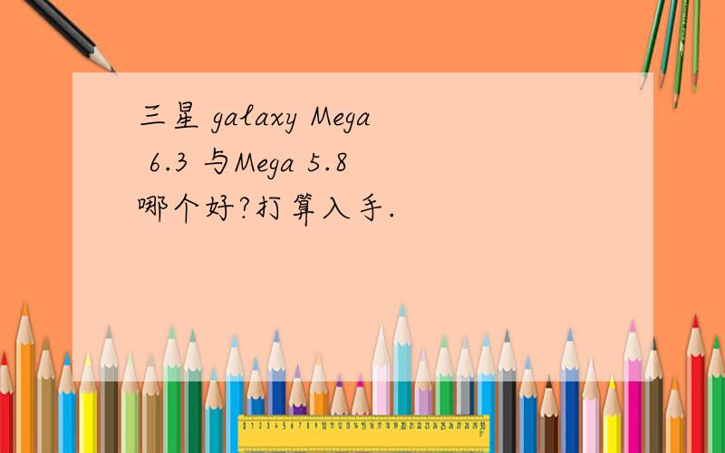 三星 galaxy Mega 6.3 与Mega 5.8哪个好?打算入手.