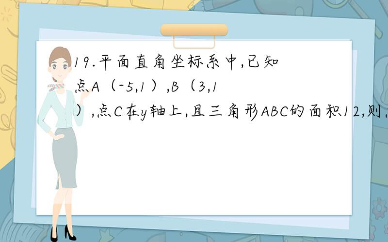 19.平面直角坐标系中,已知点A（-5,1）,B（3,1）,点C在y轴上,且三角形ABC的面积12,则点C坐标是