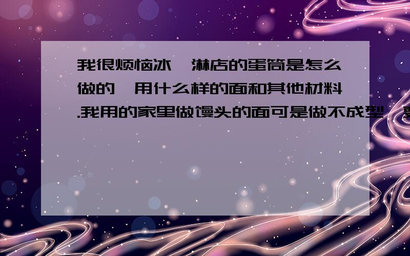 我很烦恼冰淇淋店的蛋筒是怎么做的,用什么样的面和其他材料.我用的家里做馒头的面可是做不成型,要么太软要么就碎了,是不是我材料用的不对,请帮忙告诉我用什么样的面才行,我准备卖冰