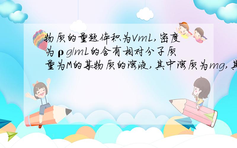 物质的量题体积为VmL,密度为ρg/mL的含有相对分子质量为M的某物质的溶液,其中溶质为mg,其物质的量浓度为cmol/L,溶质的质量分数为ω%,则下列表示正确的是A.cM=1000ωρB.100m=Vρω