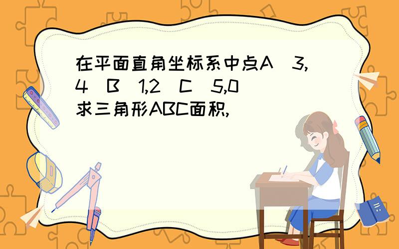 在平面直角坐标系中点A（3,4）B（1,2）C（5,0）求三角形ABC面积,