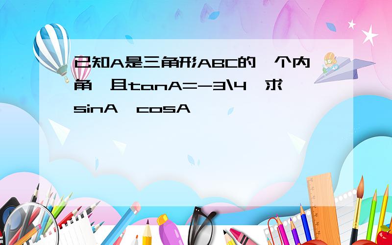 已知A是三角形ABC的一个内角,且tanA=-3\4,求sinA,cosA