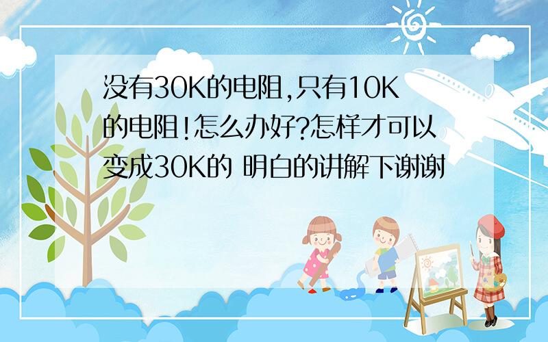 没有30K的电阻,只有10K的电阻!怎么办好?怎样才可以变成30K的 明白的讲解下谢谢