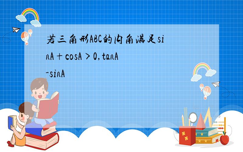 若三角形ABC的内角满足sinA+cosA>0,tanA-sinA