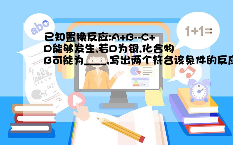 已知置换反应:A+B--C+D能够发生,若D为铜,化合物B可能为____,写出两个符合该条件的反应的化学方程式