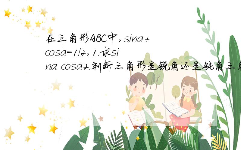 在三角形ABC中,sina+cosa=1/2,1.求sina cosa2.判断三角形是锐角还是钝角三角形3.求tana的角