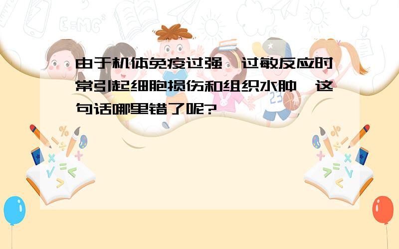 由于机体免疫过强,过敏反应时常引起细胞损伤和组织水肿,这句话哪里错了呢?