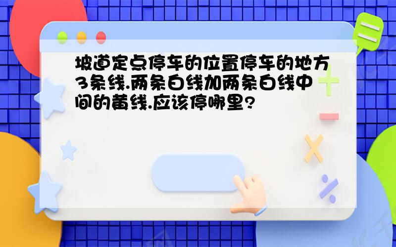 坡道定点停车的位置停车的地方3条线.两条白线加两条白线中间的黄线.应该停哪里?