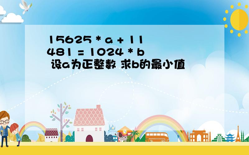 15625 * a + 11481 = 1024 * b 设a为正整数 求b的最小值