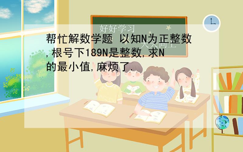 帮忙解数学题 以知N为正整数,根号下189N是整数,求N的最小值,麻烦了.