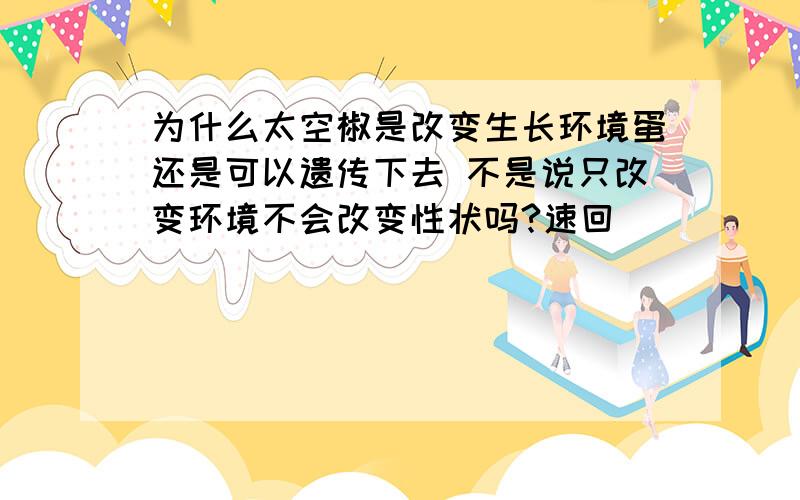 为什么太空椒是改变生长环境蛋还是可以遗传下去 不是说只改变环境不会改变性状吗?速回