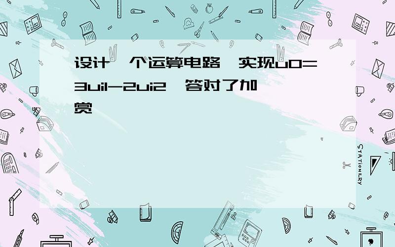 设计一个运算电路,实现u0=3ui1-2ui2,答对了加赏