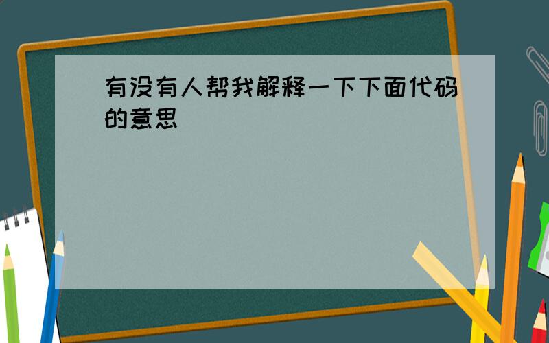 有没有人帮我解释一下下面代码的意思