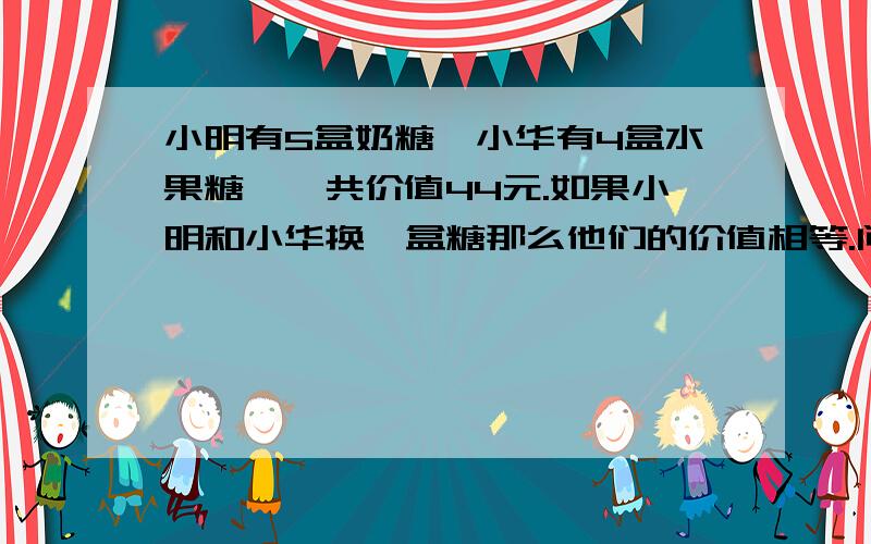 小明有5盒奶糖,小华有4盒水果糖,一共价值44元.如果小明和小华换一盒糖那么他们的价值相等.问小明的奶