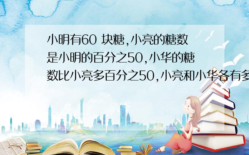 小明有60 块糖,小亮的糖数是小明的百分之50,小华的糖数比小亮多百分之50,小亮和小华各有多少块糖?