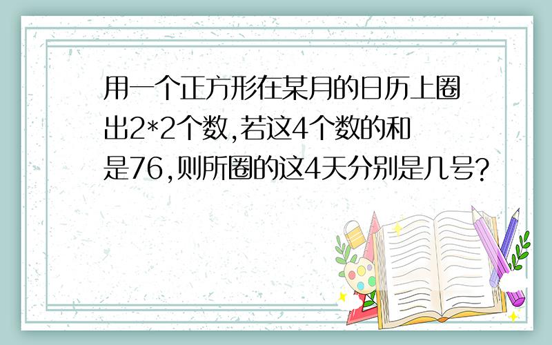 用一个正方形在某月的日历上圈出2*2个数,若这4个数的和是76,则所圈的这4天分别是几号?