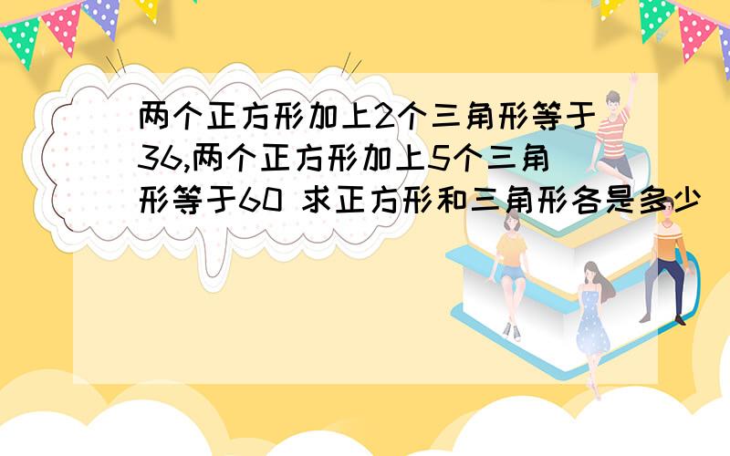 两个正方形加上2个三角形等于36,两个正方形加上5个三角形等于60 求正方形和三角形各是多少