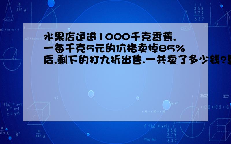 水果店运进1000千克香蕉,一每千克5元的价格卖掉85%后,剩下的打九折出售.一共卖了多少钱?算式