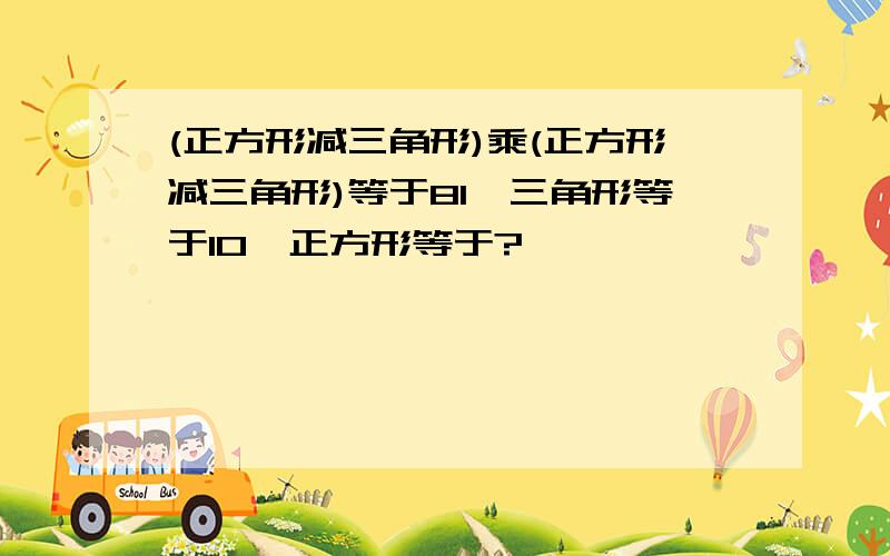 (正方形减三角形)乘(正方形减三角形)等于81,三角形等于10,正方形等于?