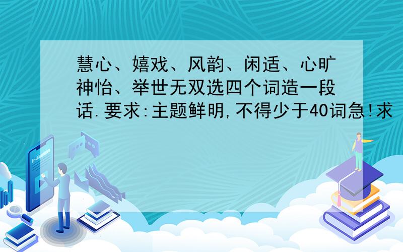 慧心、嬉戏、风韵、闲适、心旷神怡、举世无双选四个词造一段话.要求:主题鲜明,不得少于40词急!求