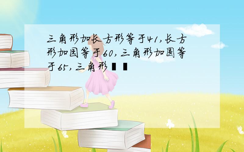 三角形加长方形等于41,长方形加园等于60,三角形加圆等于65,三角形��