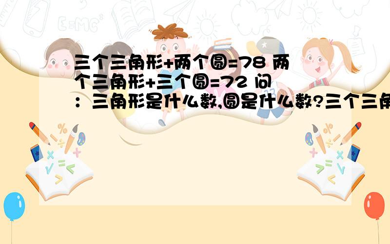 三个三角形+两个圆=78 两个三角形+三个圆=72 问 ：三角形是什么数,圆是什么数?三个三角形+两个圆=78 两个三角形+三个圆=72 问 ：三角形是什么数，圆是什么数？