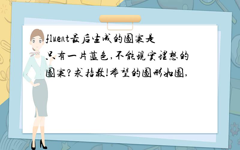 fluent最后生成的图案是只有一片蓝色,不能现实理想的图案?求指教!希望的图形如图,