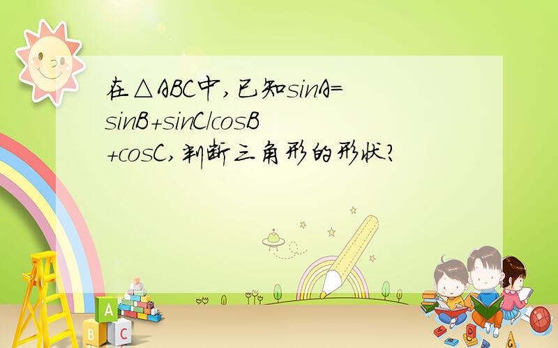 在△ABC中,已知sinA=sinB+sinC/cosB+cosC,判断三角形的形状?