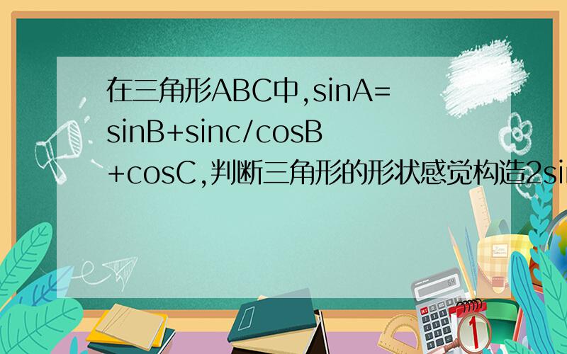 在三角形ABC中,sinA=sinB+sinc/cosB+cosC,判断三角形的形状感觉构造2sin[(B+C)/2]cos[(B-C)/2.有难度~求简便方法貌似听老师说角化边?我算不出来啊·数太大了.可能我算错了吧~