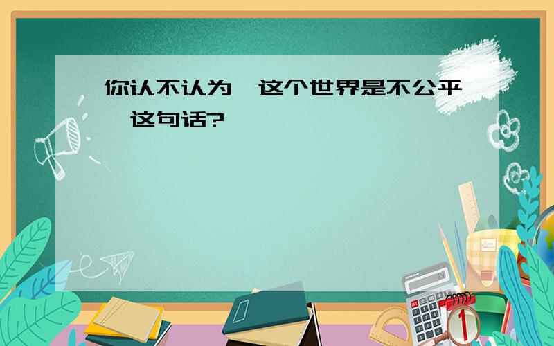 你认不认为《这个世界是不公平》这句话?