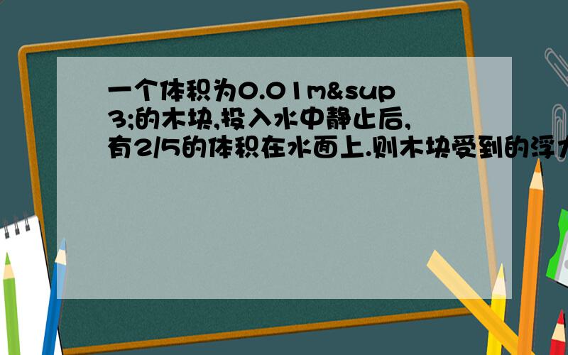 一个体积为0.01m³的木块,投入水中静止后,有2/5的体积在水面上.则木块受到的浮力是__N,浮力方向为?