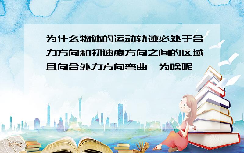 为什么物体的运动轨迹必处于合力方向和初速度方向之间的区域且向合外力方向弯曲,为啥呢,