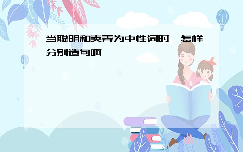 当聪明和卖弄为中性词时、怎样分别造句啊、