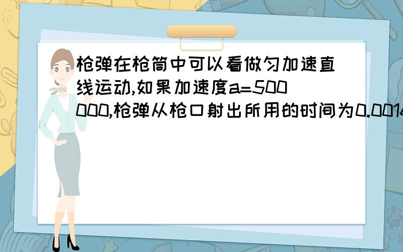 枪弹在枪筒中可以看做匀加速直线运动,如果加速度a=500000,枪弹从枪口射出所用的时间为0.0016秒.求枪弹射急啊