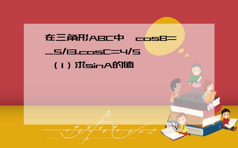 在三角形ABC中,cosB=_5/13.cosC=4/5 （1）求sinA的值