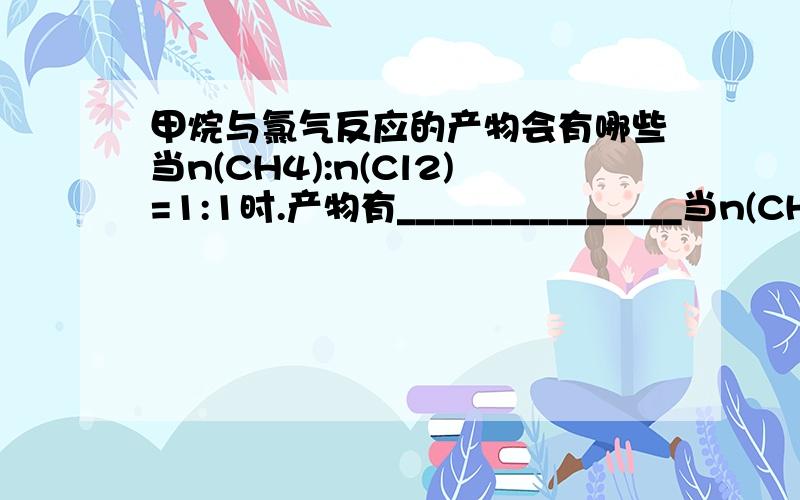 甲烷与氯气反应的产物会有哪些当n(CH4):n(Cl2)=1:1时.产物有_______________当n(CH4):n(Cl2)=1:0.0000000001时.产物会有四种氯代物吗?当氯气过量.是否发生完全取代?反应只含CCl4?反应的方程式为?