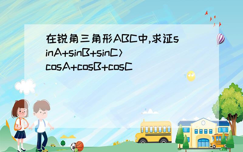 在锐角三角形ABC中,求证sinA+sinB+sinC＞cosA+cosB+cosC