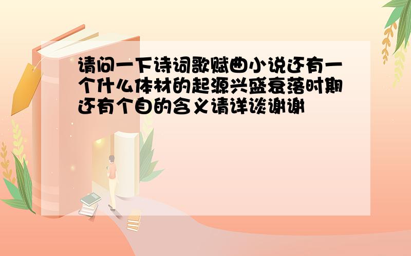 请问一下诗词歌赋曲小说还有一个什么体材的起源兴盛衰落时期还有个自的含义请详谈谢谢