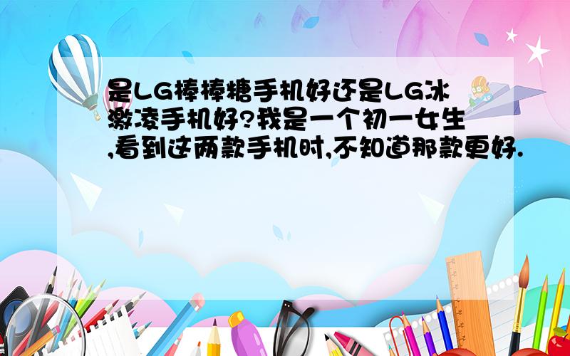 是LG棒棒糖手机好还是LG冰激凌手机好?我是一个初一女生,看到这两款手机时,不知道那款更好.