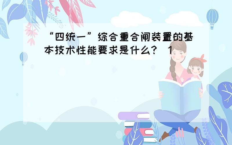 “四统一”综合重合闸装置的基本技术性能要求是什么?(1)