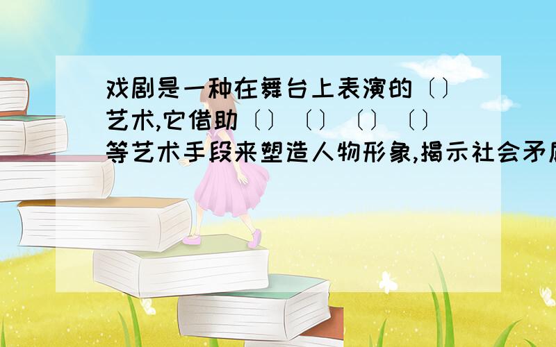 戏剧是一种在舞台上表演的〔〕艺术,它借助〔〕〔〕〔〕〔〕等艺术手段来塑造人物形象,揭示社会矛盾.