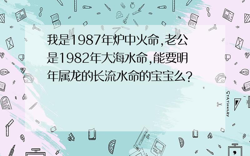 我是1987年炉中火命,老公是1982年大海水命,能要明年属龙的长流水命的宝宝么?