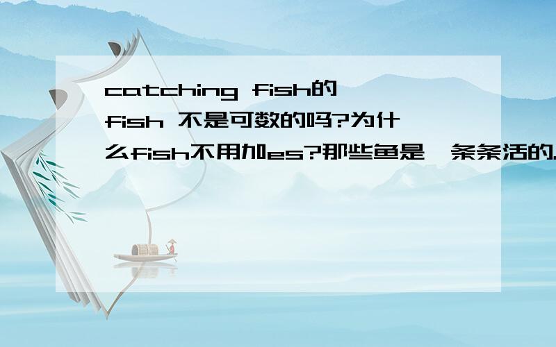 catching fish的fish 不是可数的吗?为什么fish不用加es?那些鱼是一条条活的。是可数的。为什么不加es？