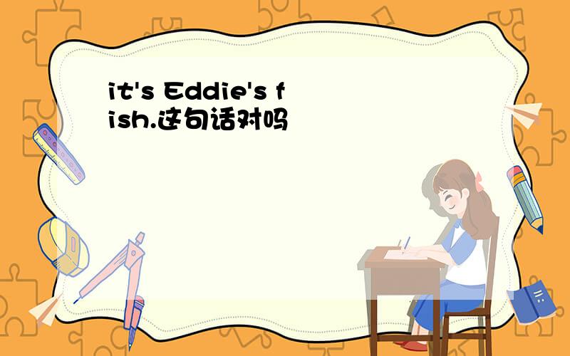 it's Eddie's fish.这句话对吗