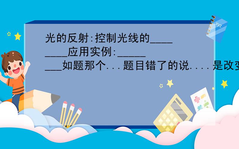 光的反射:控制光线的________应用实例:________如题那个...题目错了的说....是改变光路:控制光线的______。应用实例_____.