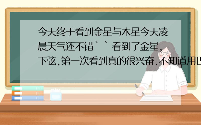 今天终于看到金星与木星今天凌晨天气还不错``看到了金星,下弦,第一次看到真的很兴奋.不知道用巴罗3X能放大多少倍呢?我的D82/F1000 pl10 加上巴罗3X能放大多少倍?