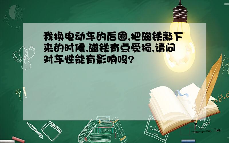 我换电动车的后圈,把磁铁敲下来的时候,磁铁有点受损,请问对车性能有影响吗?