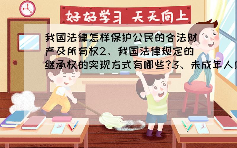 我国法律怎样保护公民的合法财产及所有权2、我国法律规定的继承权的实现方式有哪些?3、未成年人应该如何维护财产继承权?4、未成年享有智力成果权吗?应该如何维护自己的智力成果权?